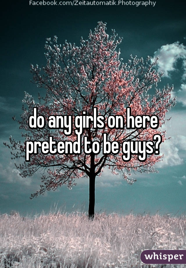 do any girls on here pretend to be guys?