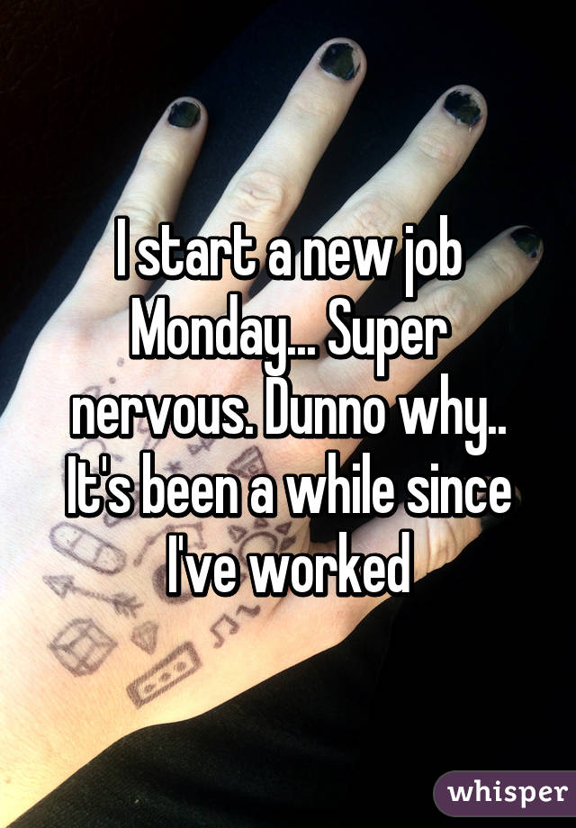 I start a new job Monday... Super nervous. Dunno why.. It's been a while since I've worked