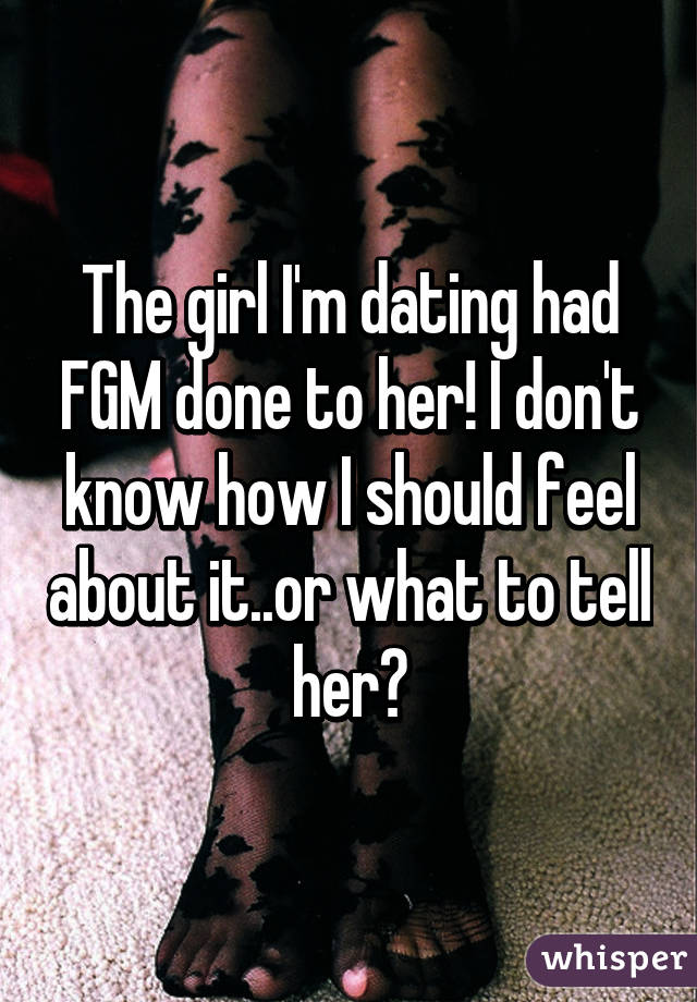 The girl I'm dating had FGM done to her! I don't know how I should feel about it..or what to tell her?