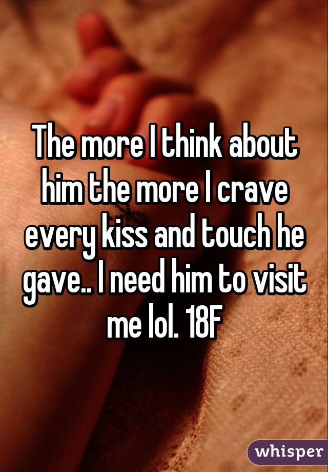 The more I think about him the more I crave every kiss and touch he gave.. I need him to visit me lol. 18F