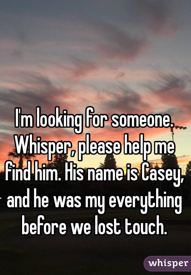 I'm looking for someone. Whisper, please help me find him. His name is Casey, and he was my everything before we lost touch. 