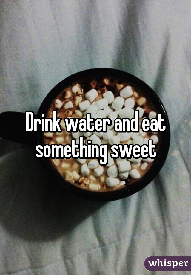 Drink water and eat something sweet