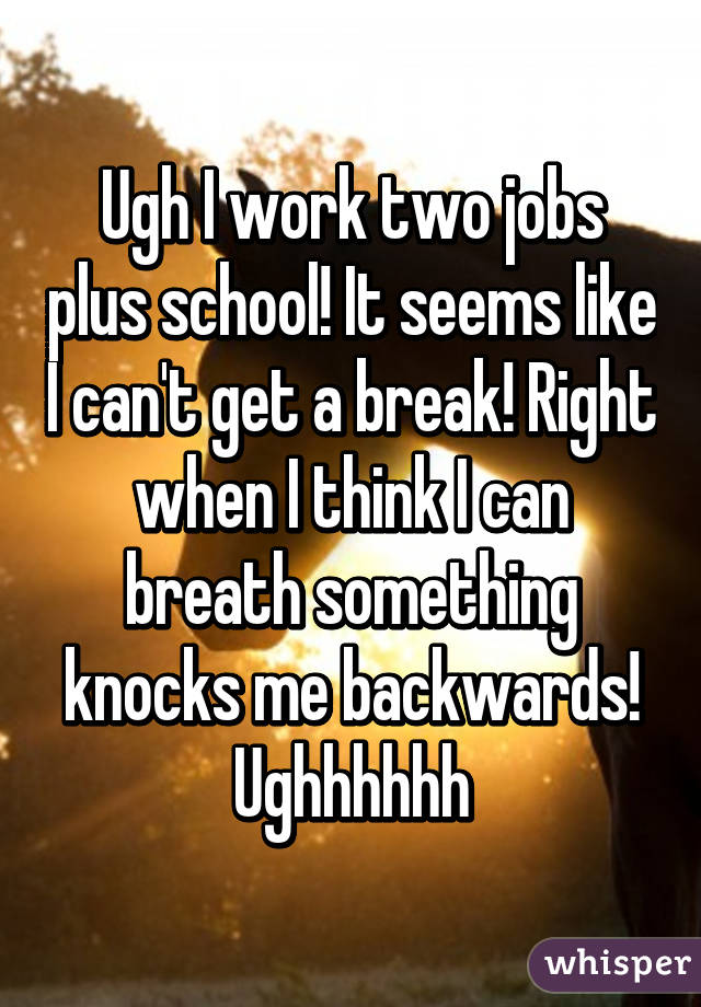 Ugh I work two jobs plus school! It seems like I can't get a break! Right when I think I can breath something knocks me backwards! Ughhhhhh