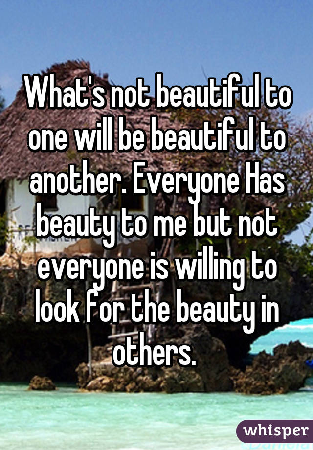 What's not beautiful to one will be beautiful to another. Everyone Has beauty to me but not everyone is willing to look for the beauty in others. 