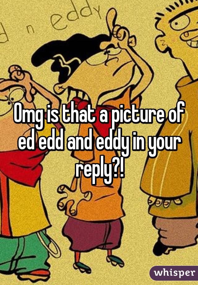 Omg is that a picture of ed edd and eddy in your reply?!