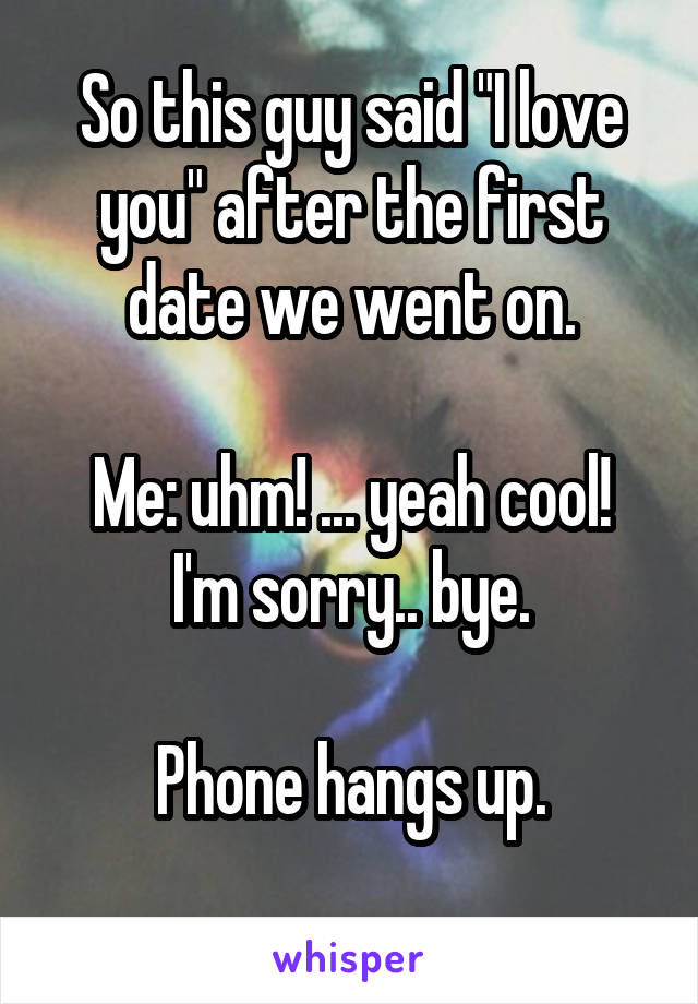 So this guy said "I love you" after the first date we went on.

Me: uhm! ... yeah cool! I'm sorry.. bye.

Phone hangs up.
