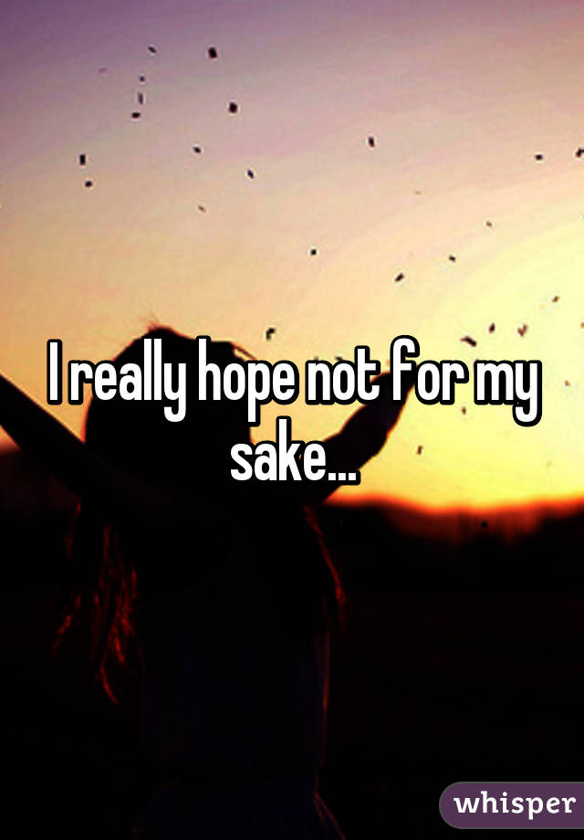 I really hope not for my sake...