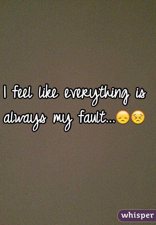 I feel like everything is always my fault...😞😣 