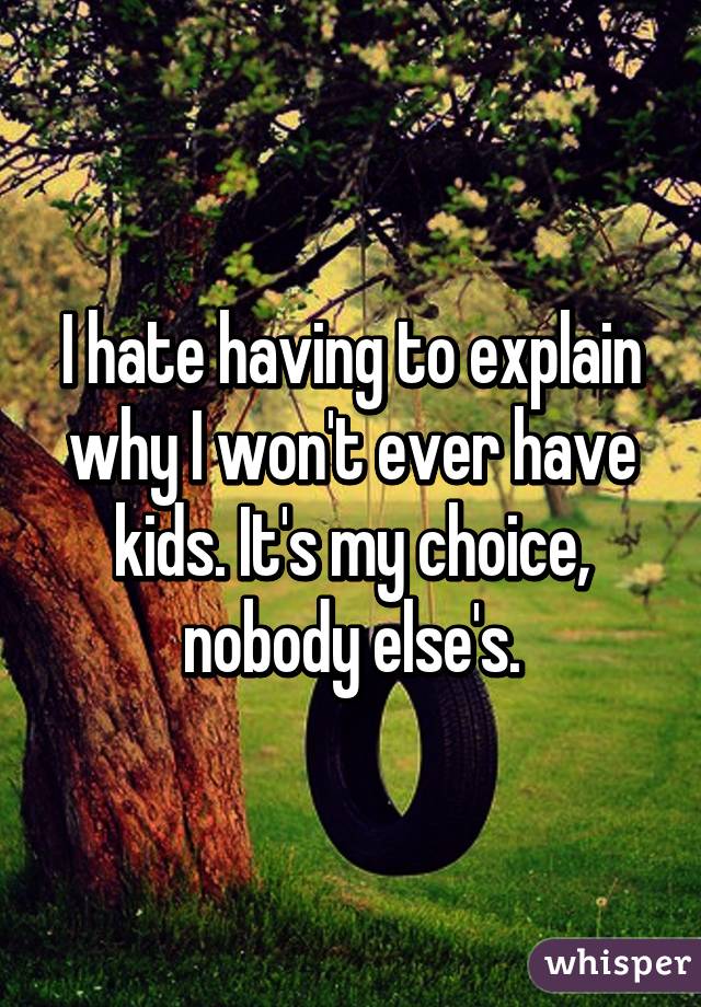 I hate having to explain why I won't ever have kids. It's my choice, nobody else's.