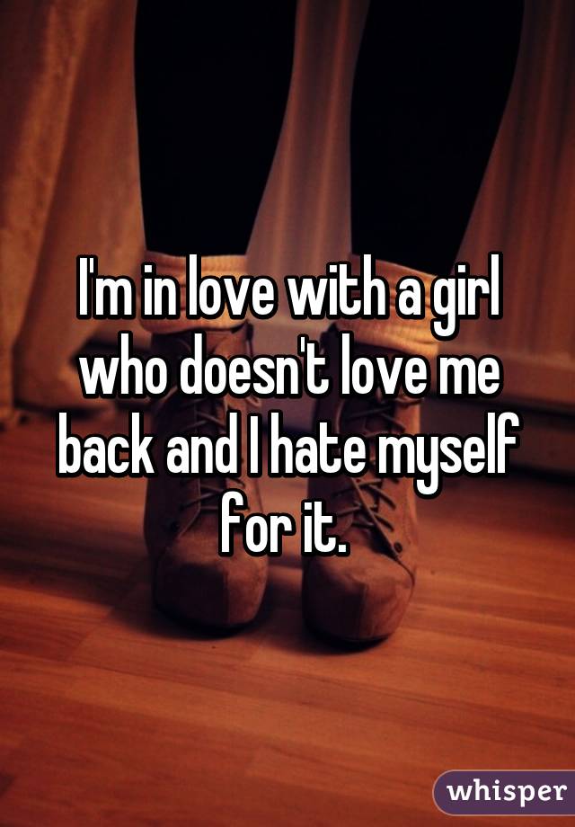 I'm in love with a girl who doesn't love me back and I hate myself for it. 