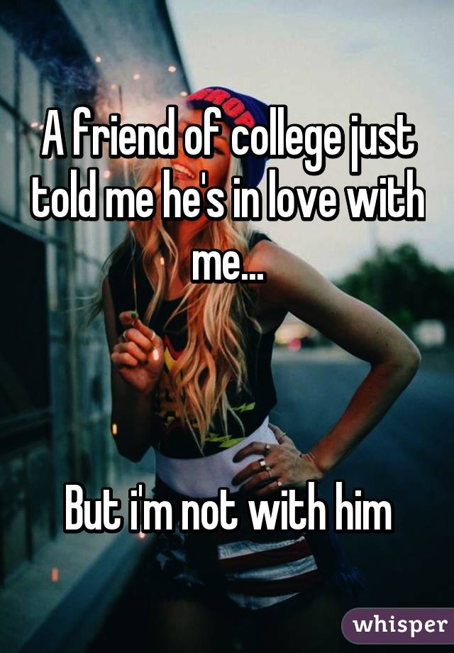 A friend of college just told me he's in love with me...



But i'm not with him