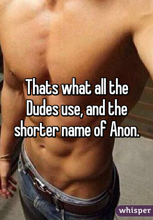 Thats what all the Dudes use, and the shorter name of Anon.