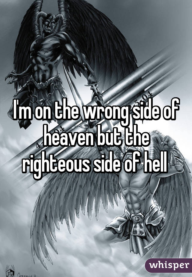 I'm on the wrong side of heaven but the righteous side of hell 