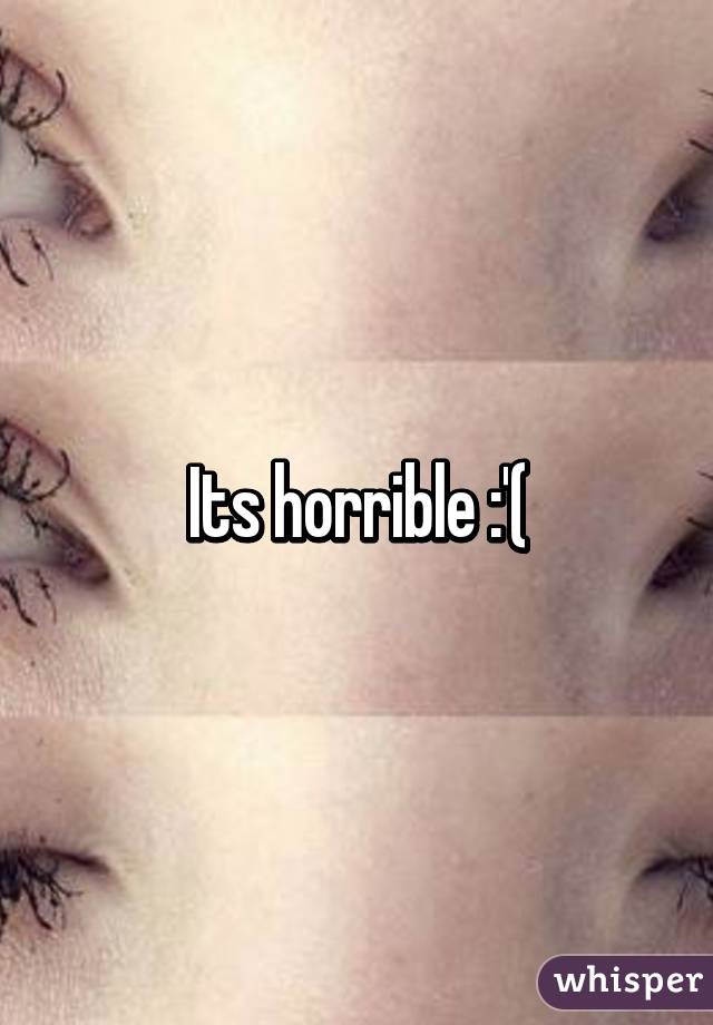 Its horrible :'(