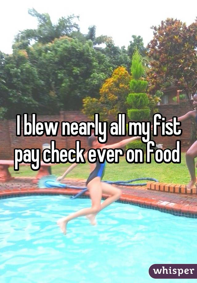 I blew nearly all my fist pay check ever on food 