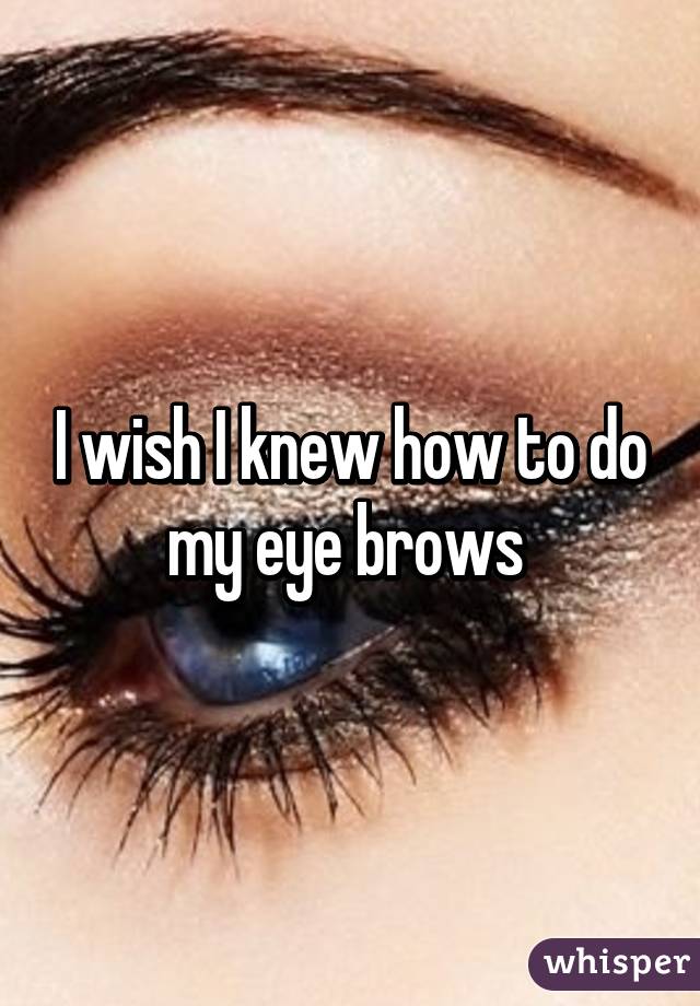 I wish I knew how to do my eye brows 