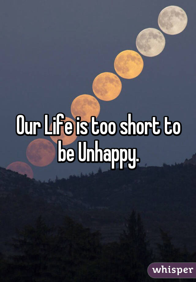 Our Life is too short to be Unhappy.