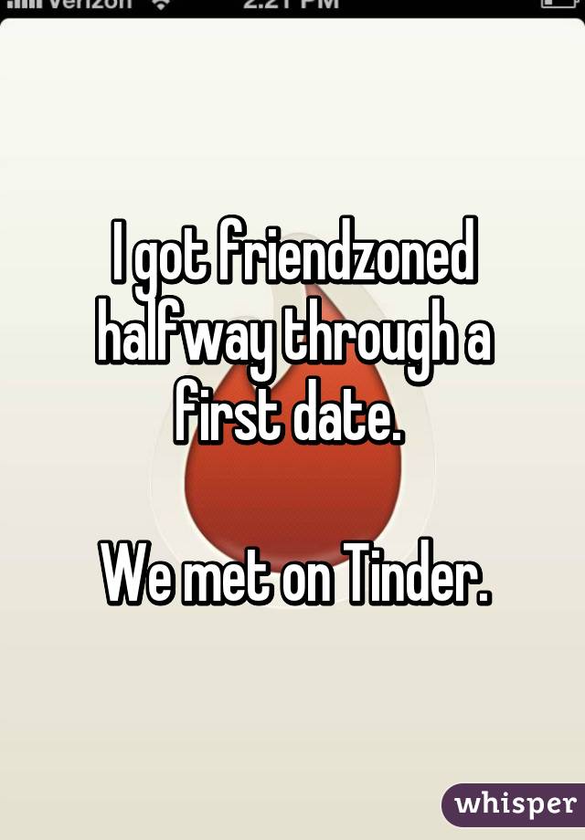 I got friendzoned halfway through a first date. 

We met on Tinder.