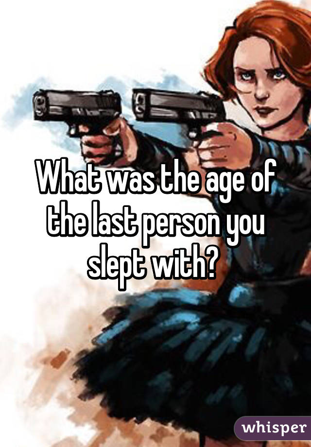 What was the age of the last person you slept with? 