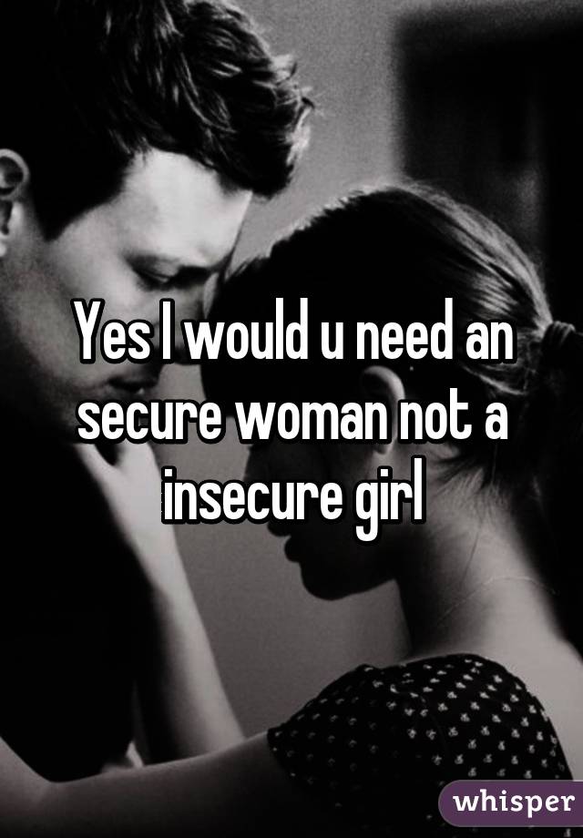 Yes I would u need an secure woman not a insecure girl