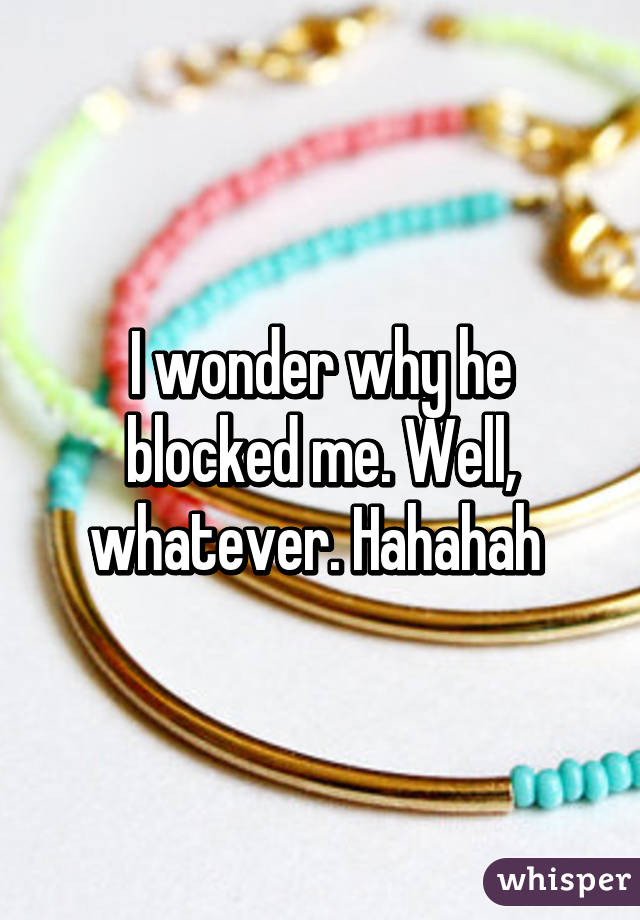 I wonder why he blocked me. Well, whatever. Hahahah 