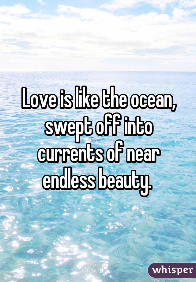 Love is like the ocean, swept off into currents of near endless beauty. 
