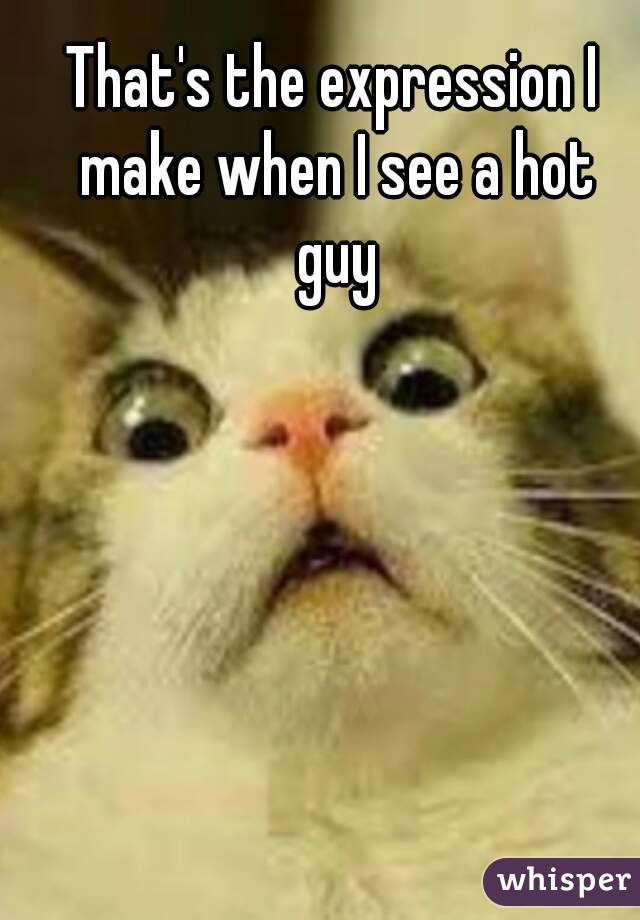 That's the expression I make when I see a hot guy
