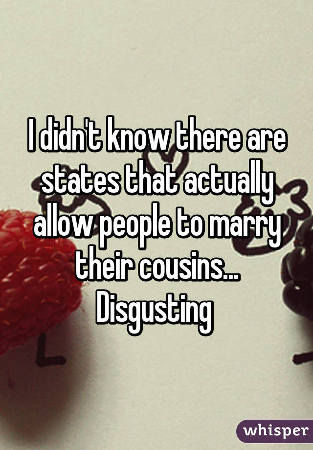 I didn't know there are states that actually allow people to marry their cousins... Disgusting 