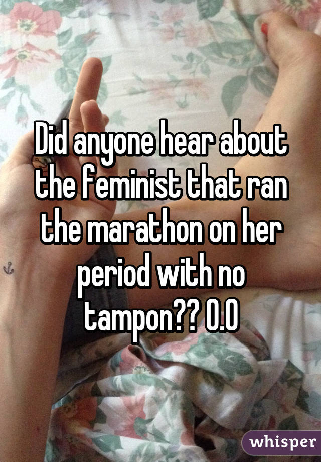 Did anyone hear about the feminist that ran the marathon on her period with no tampon?? O.O