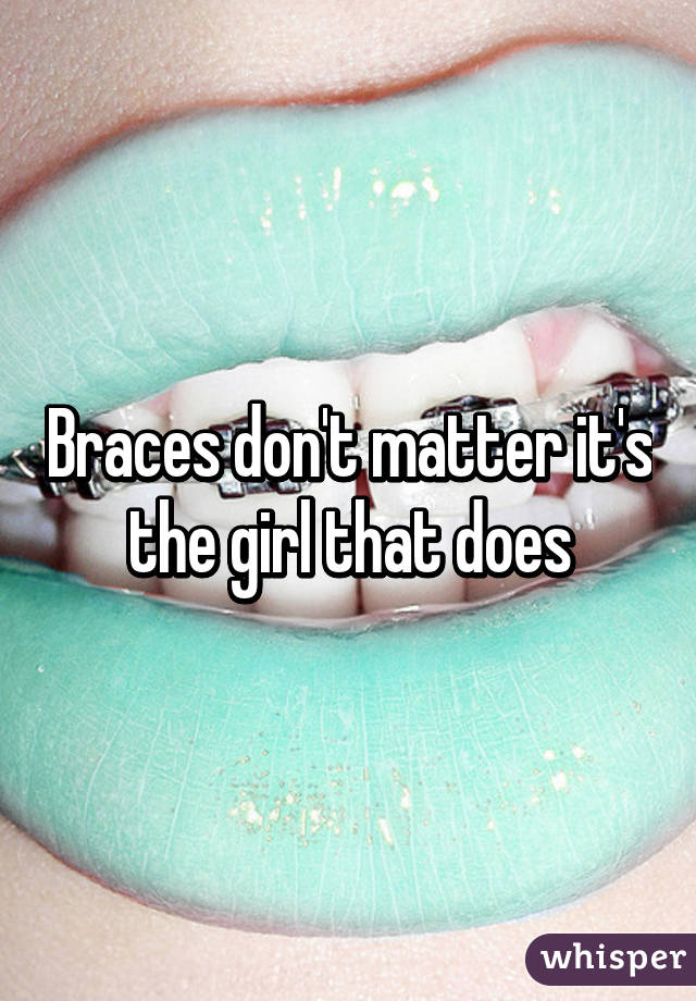 Braces don't matter it's the girl that does