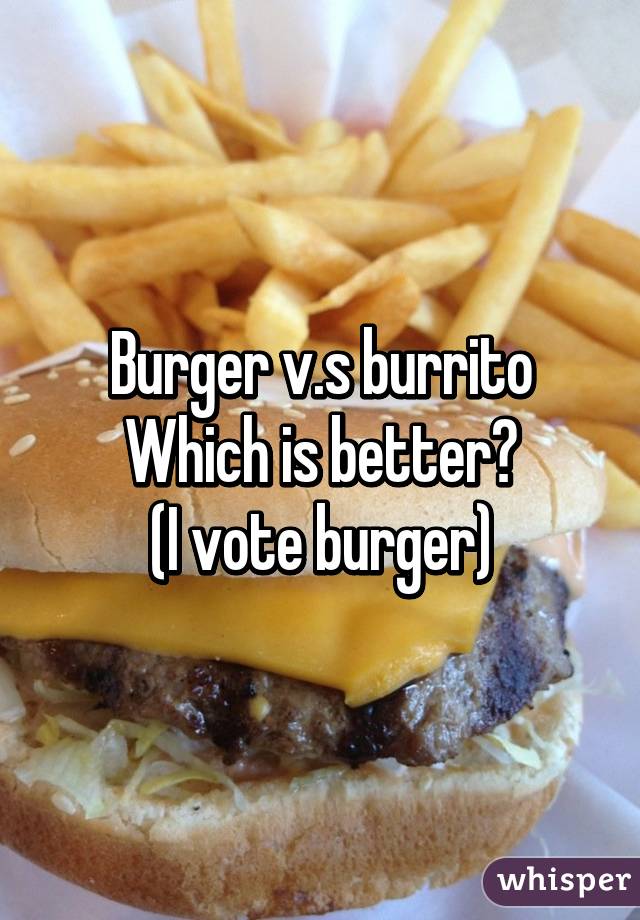 Burger v.s burrito
Which is better?
(I vote burger)