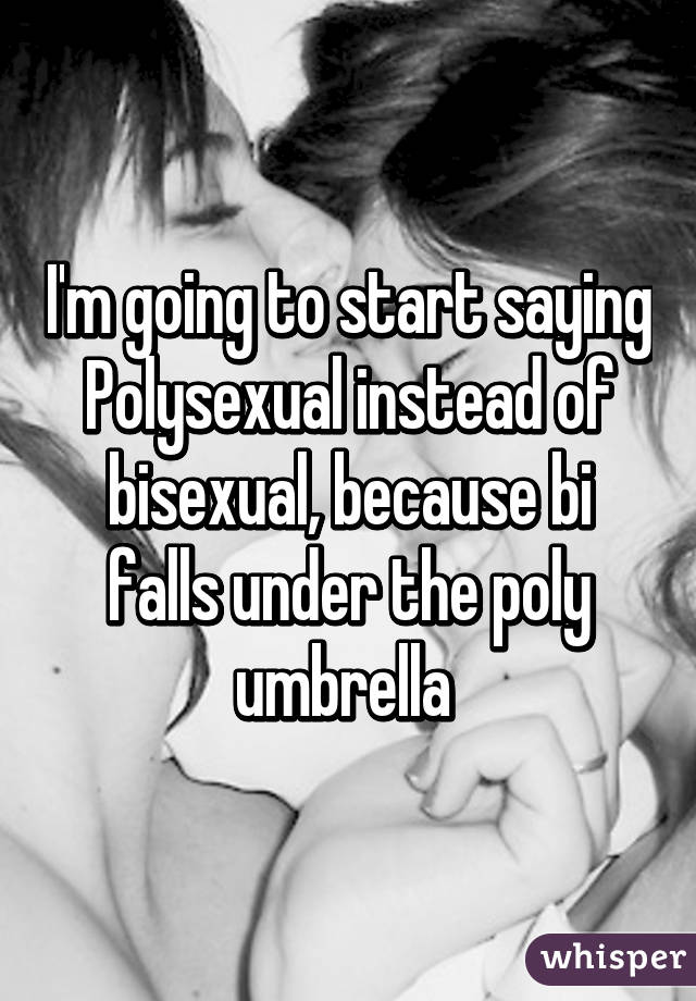 I'm going to start saying Polysexual instead of bisexual, because bi falls under the poly umbrella 