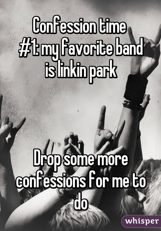 Confession time 
#1: my favorite band is linkin park



Drop some more confessions for me to do