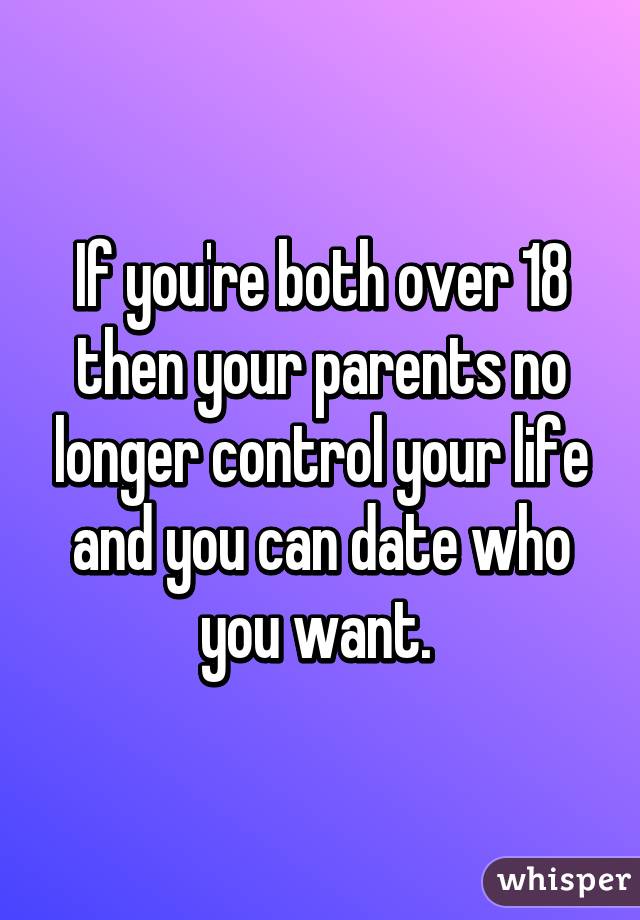 If you're both over 18 then your parents no longer control your life and you can date who you want. 