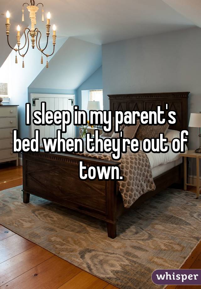 I sleep in my parent's bed when they're out of town.