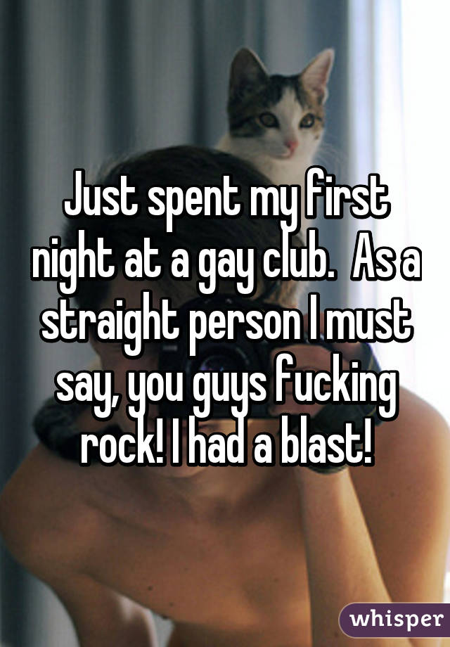 Just spent my first night at a gay club.  As a straight person I must say, you guys fucking rock! I had a blast!