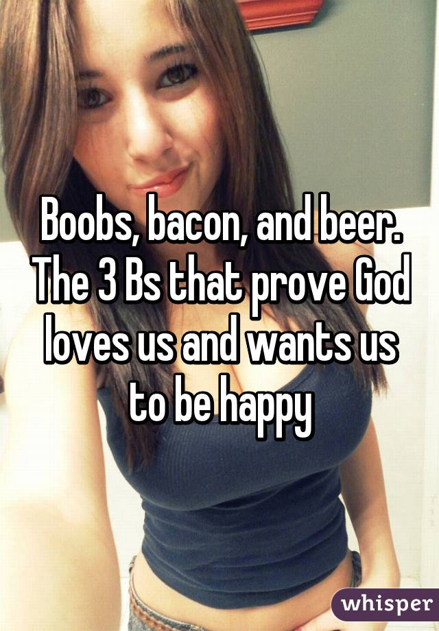 Boobs, bacon, and beer. The 3 Bs that prove God loves us and wants us to be happy