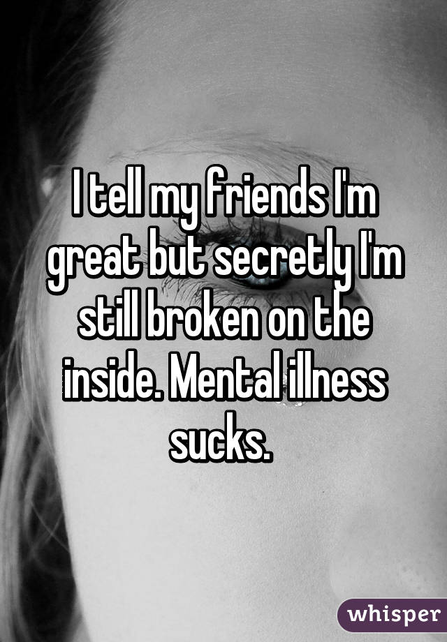 I tell my friends I'm great but secretly I'm still broken on the inside. Mental illness sucks. 
