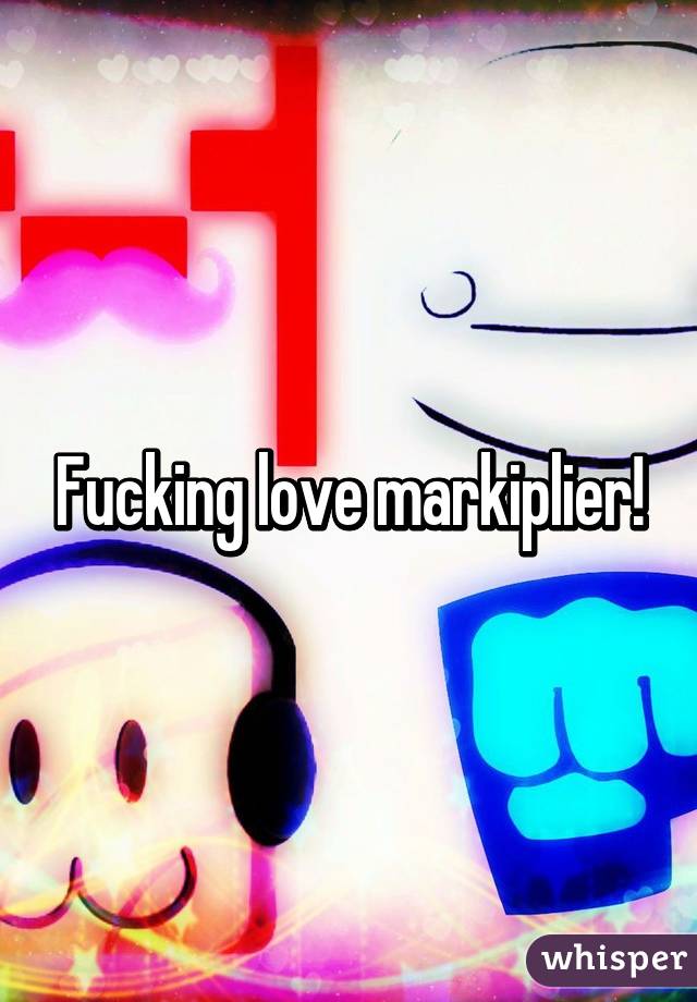 Fucking love markiplier!