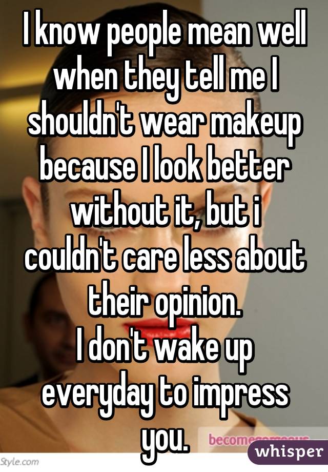 I know people mean well when they tell me I shouldn't wear makeup because I look better without it, but i couldn't care less about their opinion.
I don't wake up everyday to impress you.