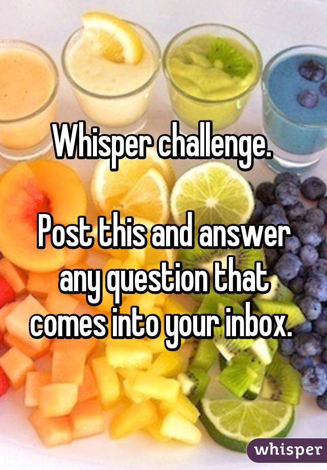 Whisper challenge. 

Post this and answer any question that comes into your inbox. 