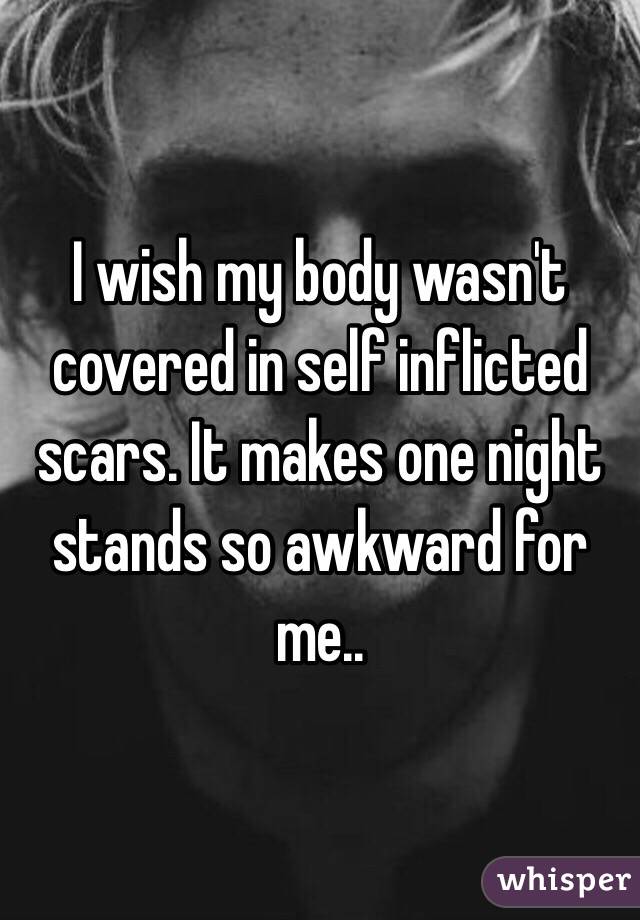 I wish my body wasn't covered in self inflicted scars. It makes one night stands so awkward for me.. 