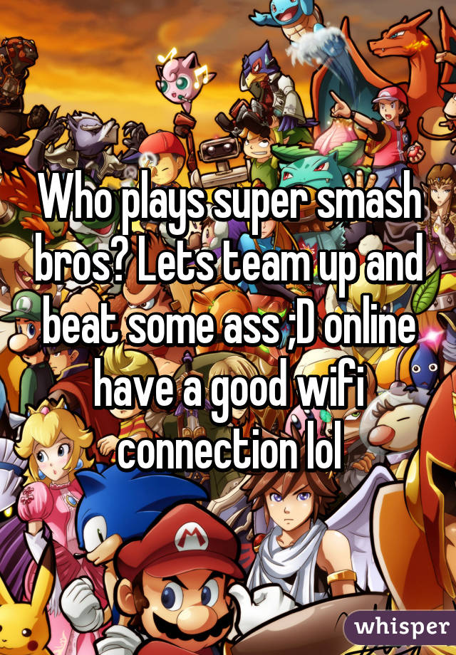 Who plays super smash bros? Lets team up and beat some ass ;D online have a good wifi connection lol