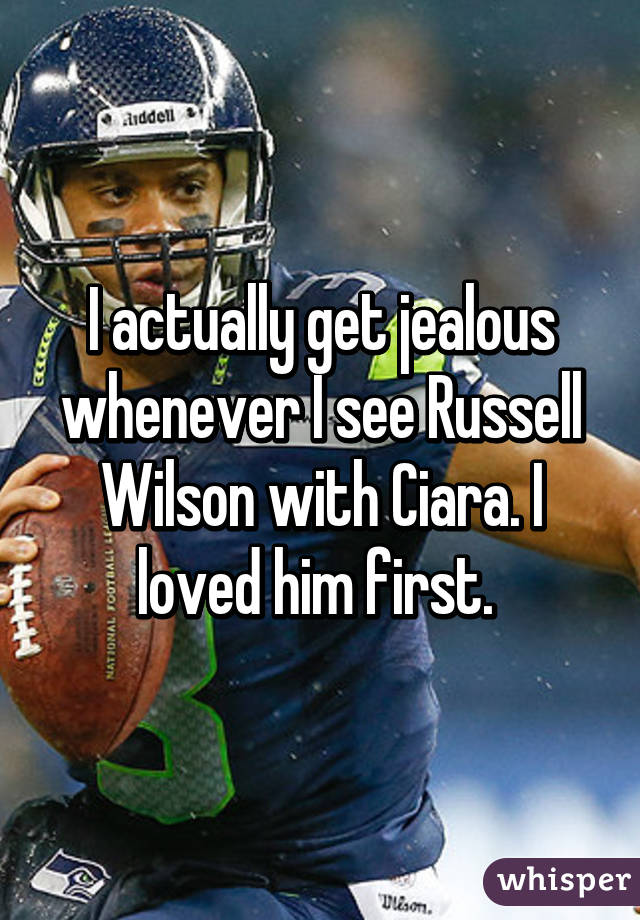 I actually get jealous whenever I see Russell Wilson with Ciara. I loved him first. 