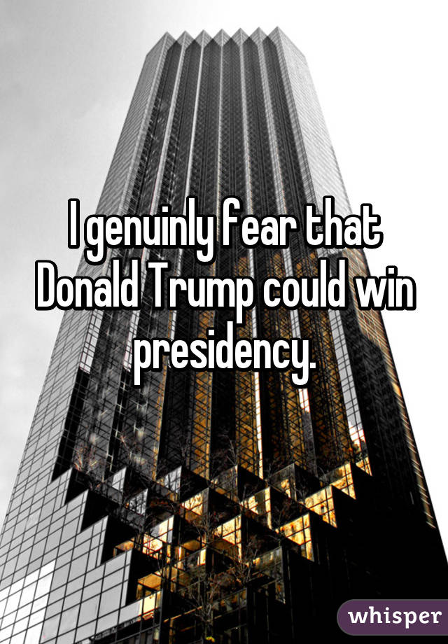 I genuinly fear that Donald Trump could win presidency.
