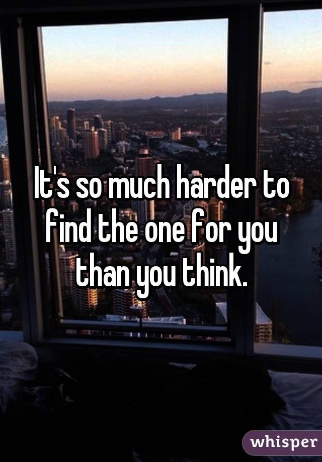 It's so much harder to find the one for you than you think.