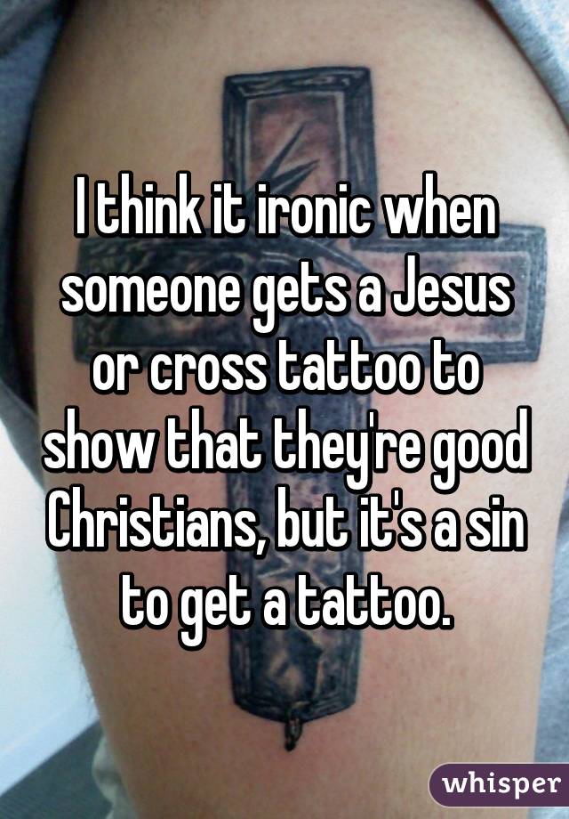I think it ironic when someone gets a Jesus or cross tattoo to show that they're good Christians, but it's a sin to get a tattoo.