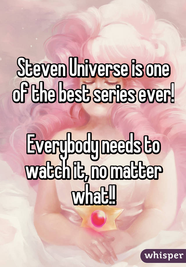 Steven Universe is one of the best series ever!

Everybody needs to watch it, no matter what!!