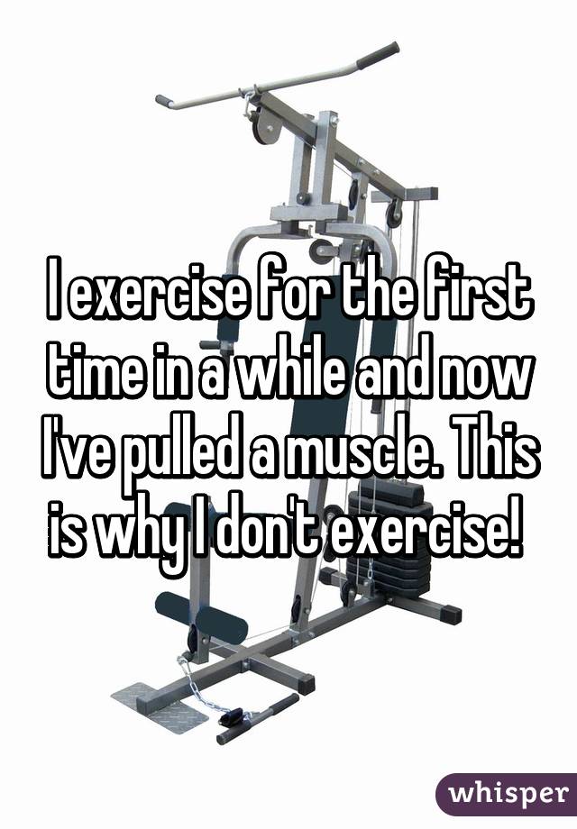 I exercise for the first time in a while and now I've pulled a muscle. This is why I don't exercise! 