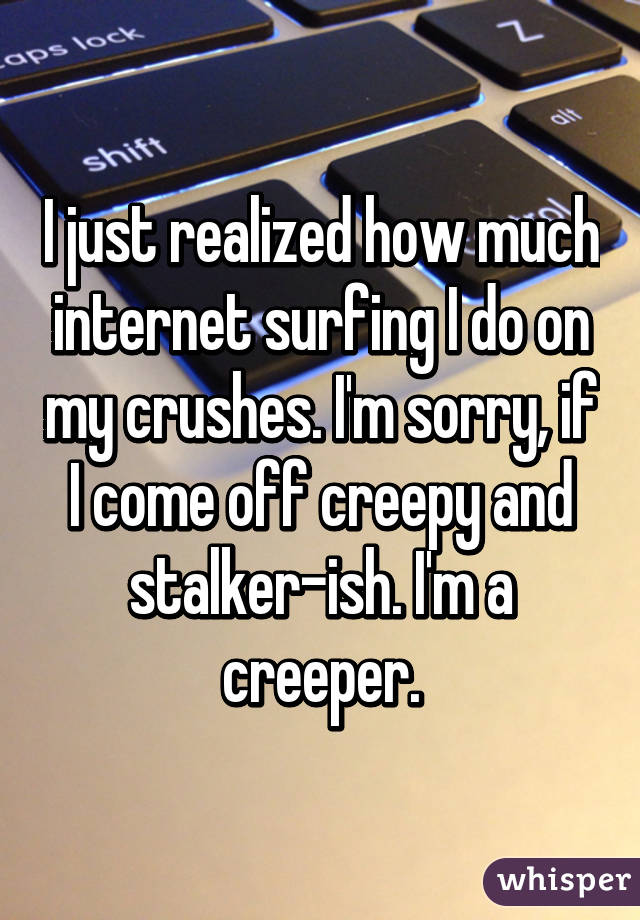 I just realized how much internet surfing I do on my crushes. I'm sorry, if I come off creepy and stalker-ish. I'm a creeper.